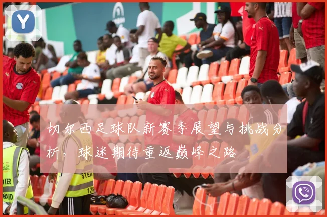 切尔西足球队新赛季展望与挑战分析，球迷期待重返巅峰之路