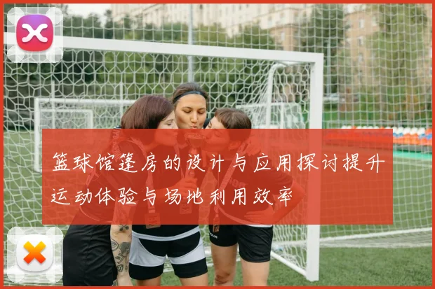 篮球馆篷房的设计与应用探讨提升运动体验与场地利用效率