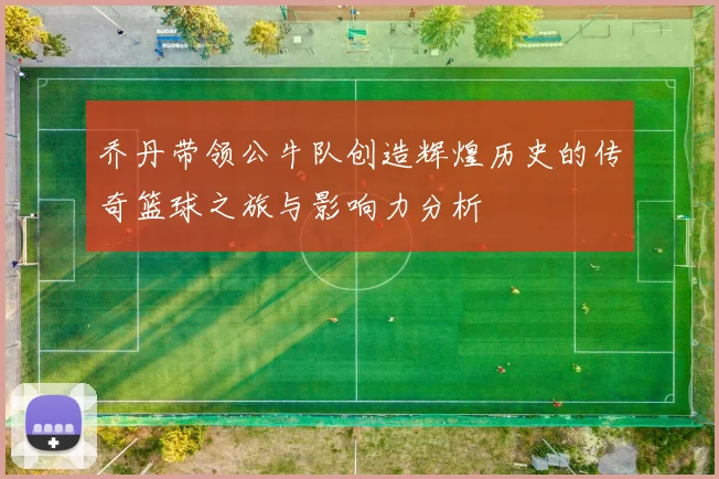 乔丹带领公牛队创造辉煌历史的传奇篮球之旅与影响力分析