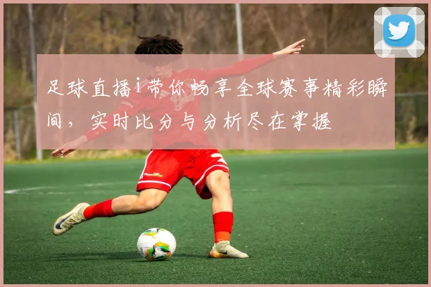 足球直播i带你畅享全球赛事精彩瞬间，实时比分与分析尽在掌握