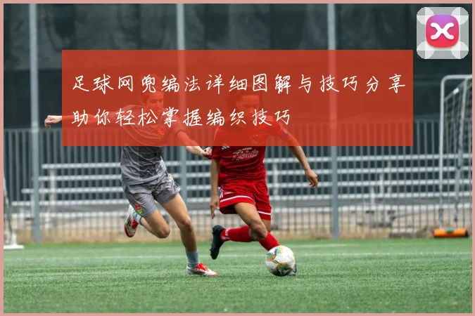 足球网兜编法详细图解与技巧分享助你轻松掌握编织技巧