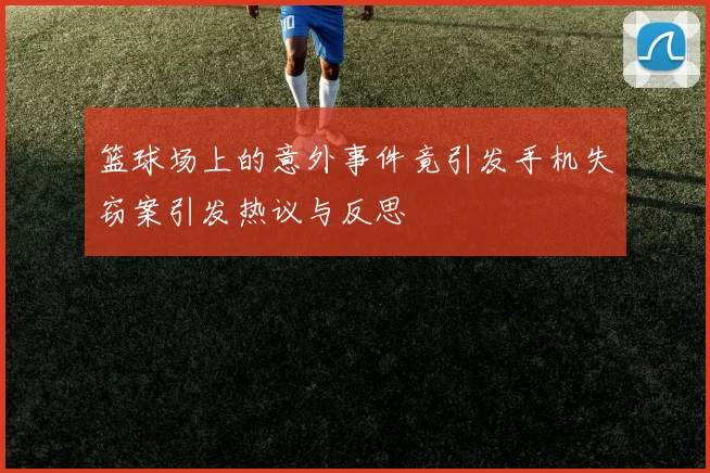 篮球场上的意外事件竟引发手机失窃案引发热议与反思