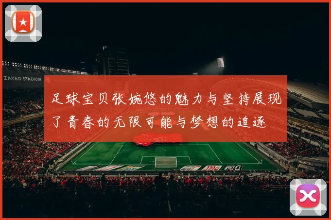 足球宝贝张婉悠的魅力与坚持展现了青春的无限可能与梦想的追逐
