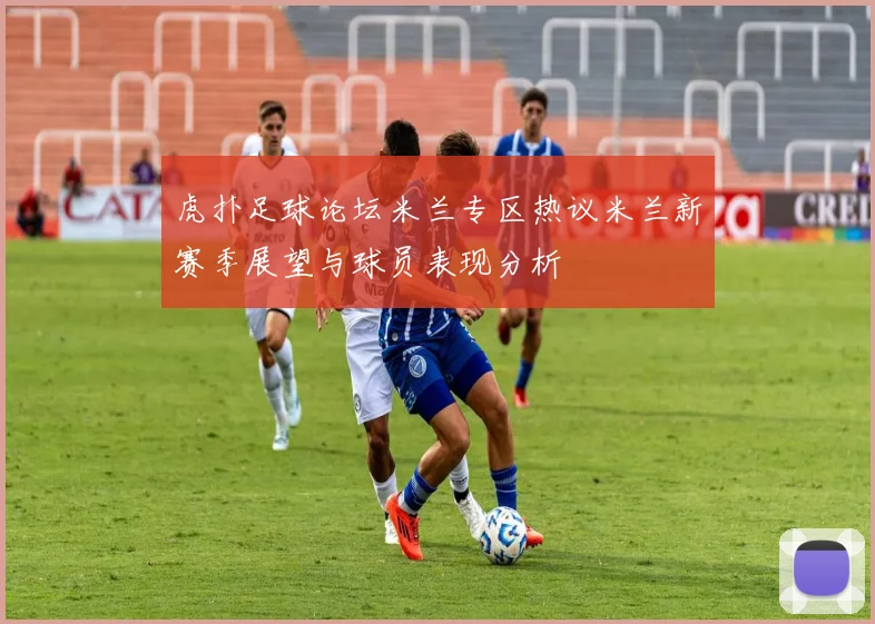 虎扑足球论坛米兰专区热议米兰新赛季展望与球员表现分析
