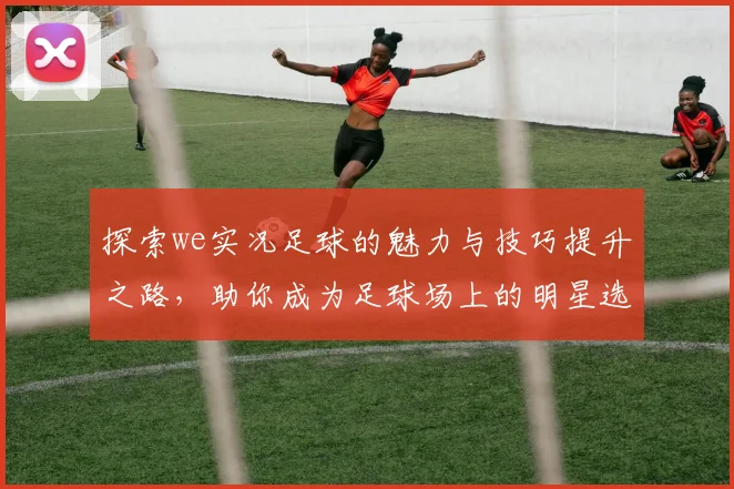 探索we实况足球的魅力与技巧提升之路，助你成为足球场上的明星选手