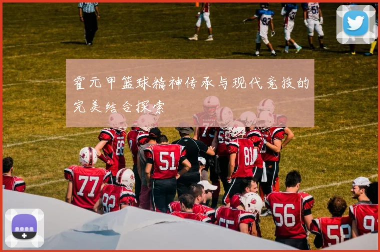 霍元甲篮球精神传承与现代竞技的完美结合探索