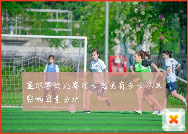篮球赛的比赛时长究竟有多长以及影响因素分析