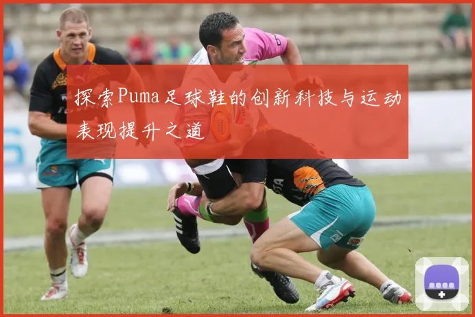 探索Puma足球鞋的创新科技与运动表现提升之道