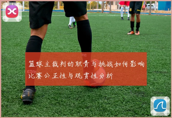 篮球主裁判的职责与挑战如何影响比赛公正性与观赏性分析