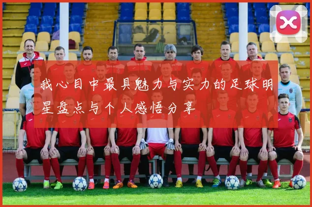 我心目中最具魅力与实力的足球明星盘点与个人感悟分享