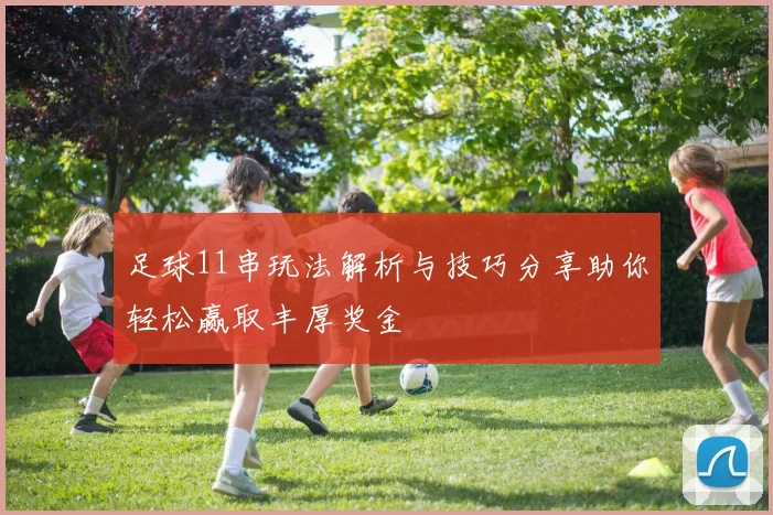 足球11串玩法解析与技巧分享助你轻松赢取丰厚奖金