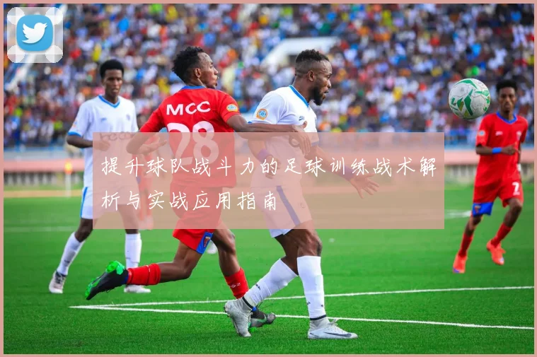 提升球队战斗力的足球训练战术解析与实战应用指南