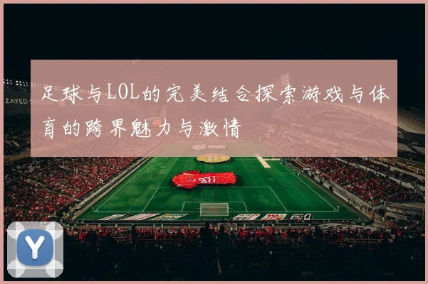 足球与LOL的完美结合探索游戏与体育的跨界魅力与激情