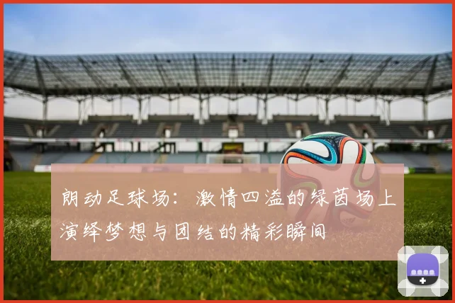 朗动足球场：激情四溢的绿茵场上演绎梦想与团结的精彩瞬间