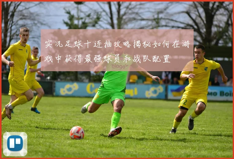 实况足球十连抽攻略揭秘如何在游戏中获得最强球员和战队配置