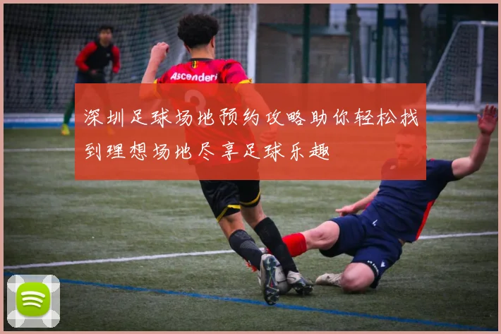 深圳足球场地预约攻略助你轻松找到理想场地尽享足球乐趣