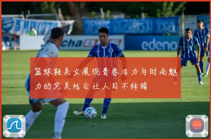 篮球鞋美女展现青春活力与时尚魅力的完美结合让人目不转睛