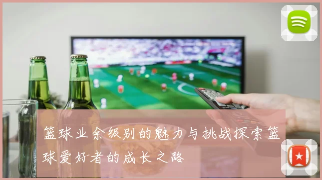 篮球业余级别的魅力与挑战探索篮球爱好者的成长之路