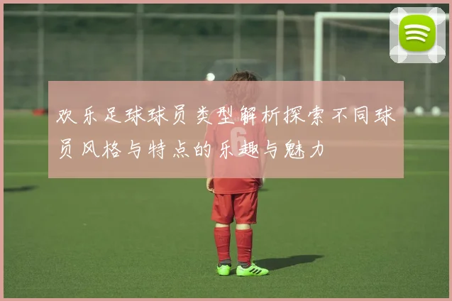 欢乐足球球员类型解析探索不同球员风格与特点的乐趣与魅力
