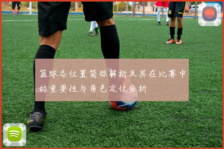 篮球各位置简称解析及其在比赛中的重要性与角色定位分析