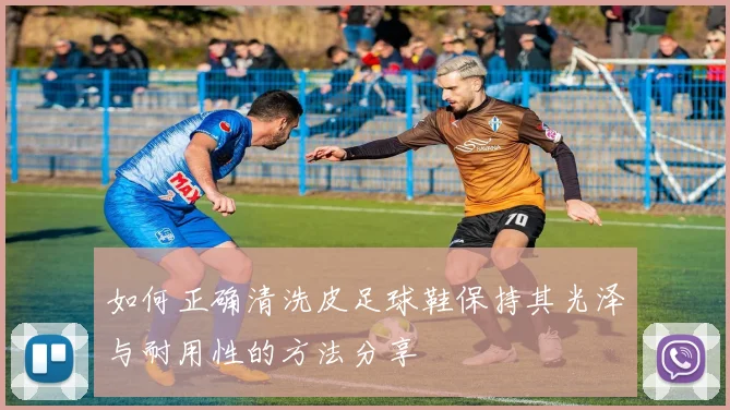 如何正确清洗皮足球鞋保持其光泽与耐用性的方法分享