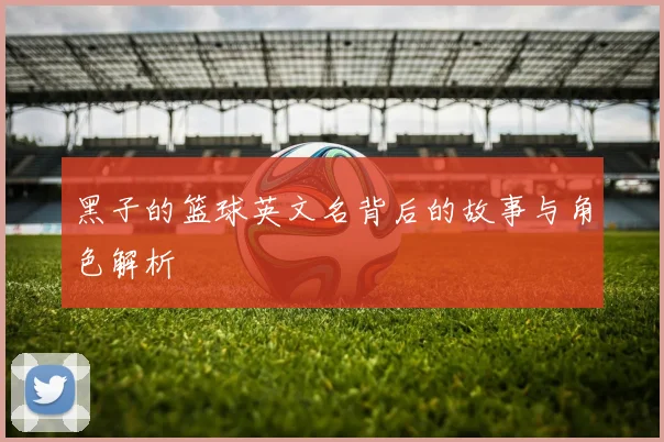 黑子的篮球英文名背后的故事与角色解析