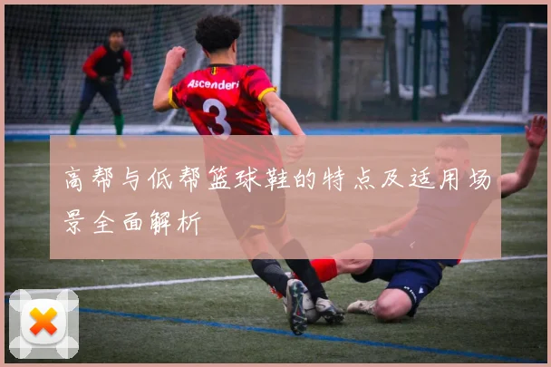高帮与低帮篮球鞋的特点及适用场景全面解析