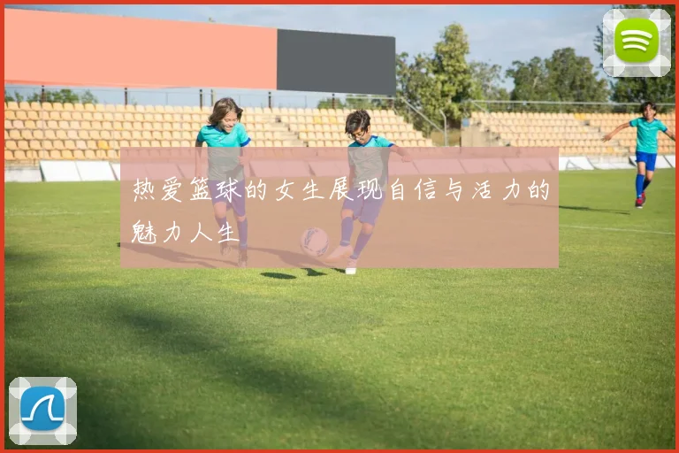 热爱篮球的女生展现自信与活力的魅力人生